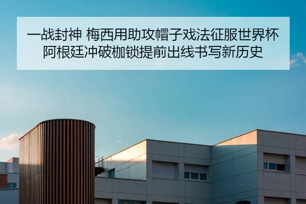 一战封神 梅西用助攻帽子戏法征服世界杯 阿根廷冲破枷锁提前出线书写新历史