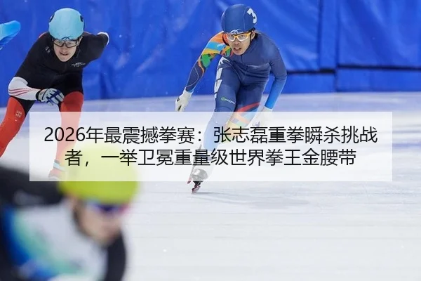 2026年最震撼拳赛：张志磊重拳瞬杀挑战者，一举卫冕重量级世界拳王金腰带 | yaxin